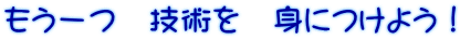 もう一つ 技術を 身につけよう!